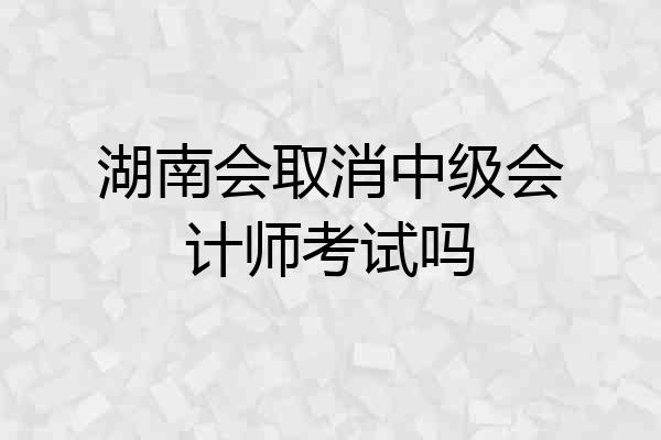 湖南会取消中级会计师考试吗