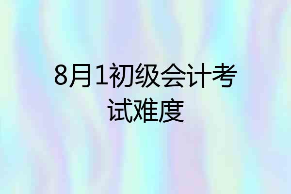8月1初级会计考试难度