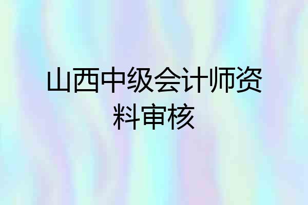 山西中级会计师资料审核