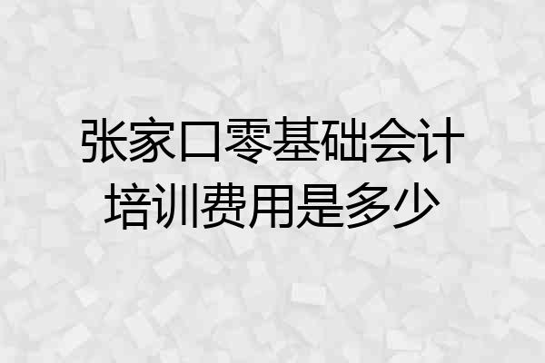 张家口零基础会计培训费用是多少
