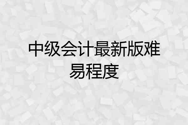 中级会计最新版难易程度