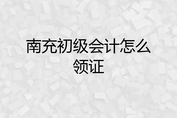 南充初级会计怎么领证