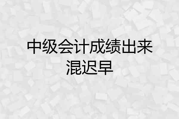 中级会计成绩出来混迟早