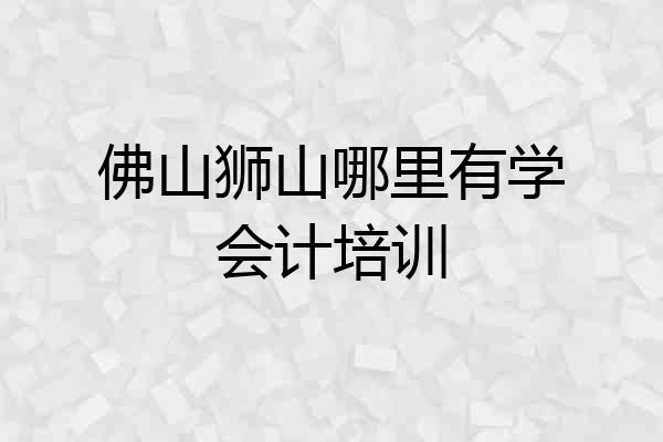 佛山狮山哪里有学会计培训