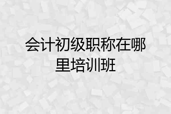 会计初级职称在哪里培训班