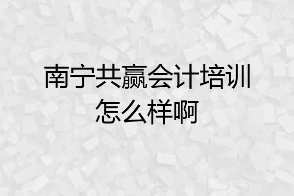 南宁共赢会计培训怎么样啊