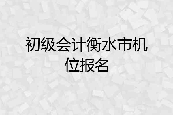 初级会计衡水市机位报名