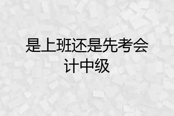 是上班还是先考会计中级