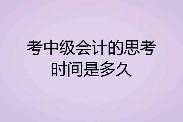 考中级会计的思考时间是多久