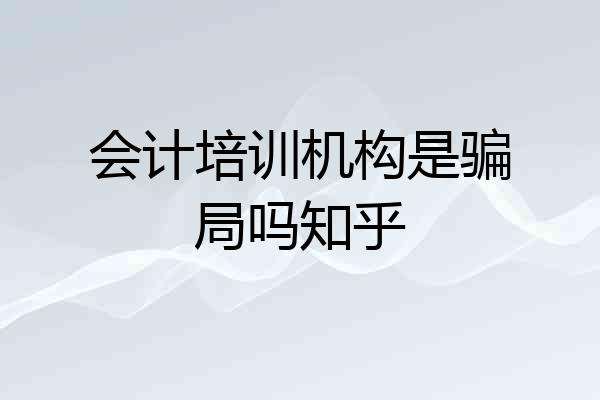 会计培训机构是骗局吗知乎