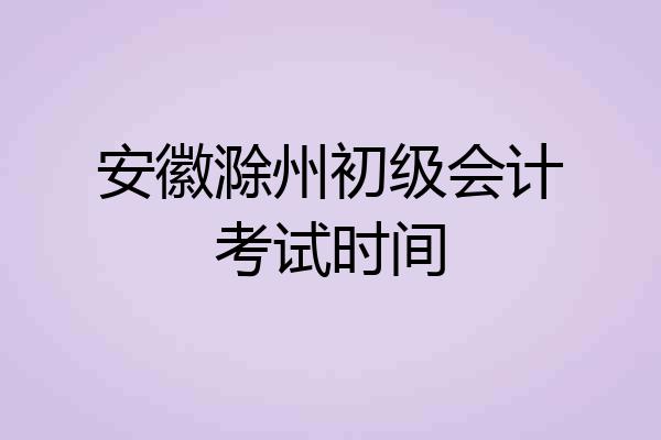 安徽滁州初级会计考试时间