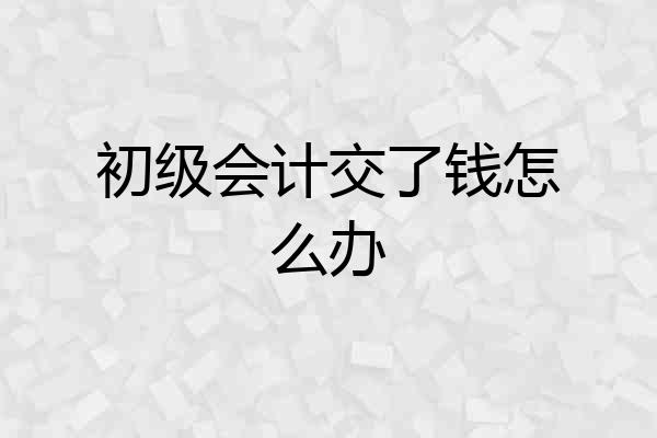 初级会计交了钱怎么办