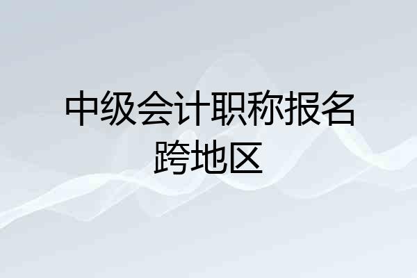 中级会计职称报名跨地区
