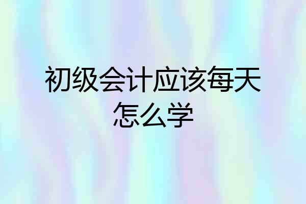 初级会计应该每天怎么学