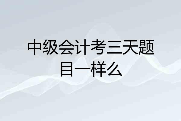 中级会计考三天题目一样么