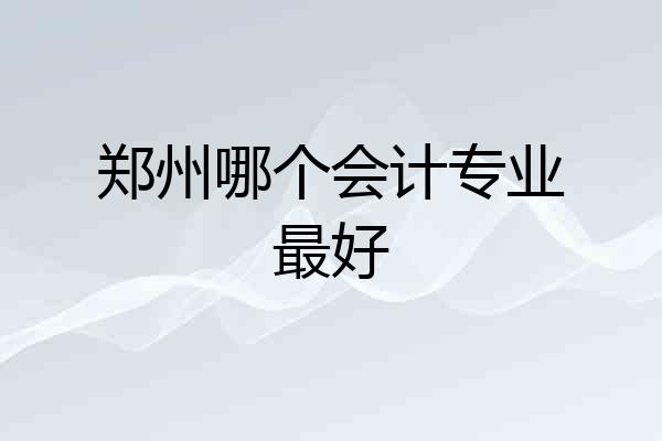 郑州哪个会计专业最好