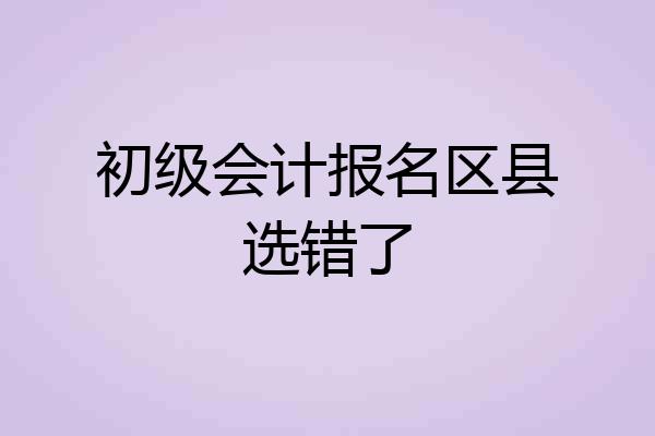 初级会计报名区县选错了