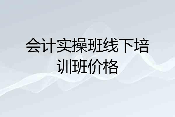 会计实操班线下培训班价格