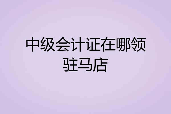 中级会计证在哪领驻马店