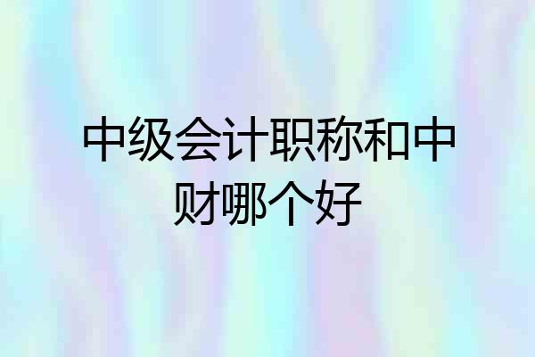 中级会计职称和中财哪个好