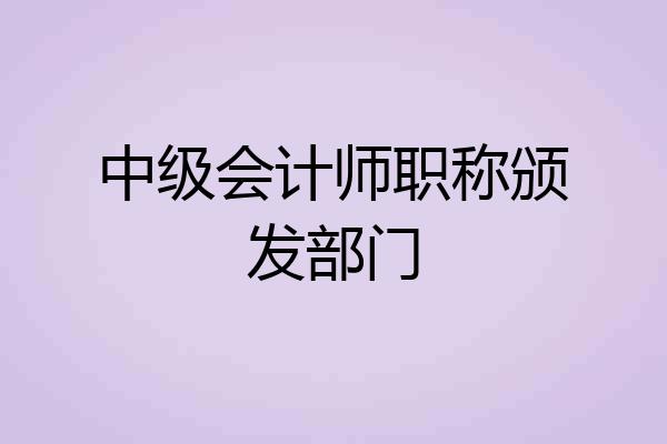 中级会计师职称颁发部门
