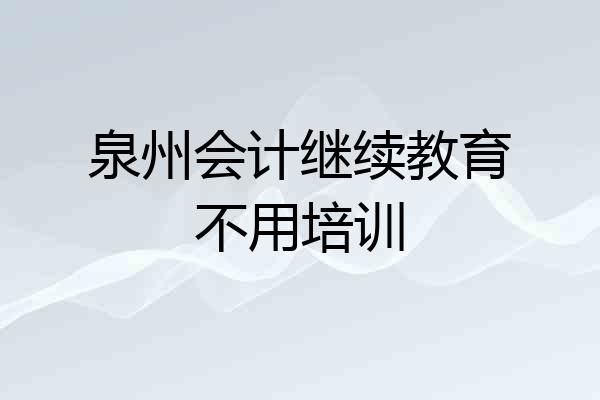 泉州会计继续教育不用培训