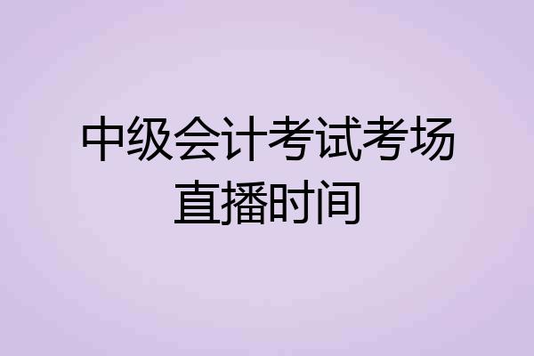 中级会计考试考场直播时间