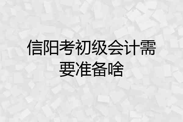 信阳考初级会计需要准备啥