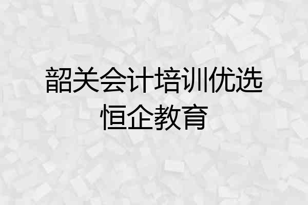 韶关会计培训优选恒企教育