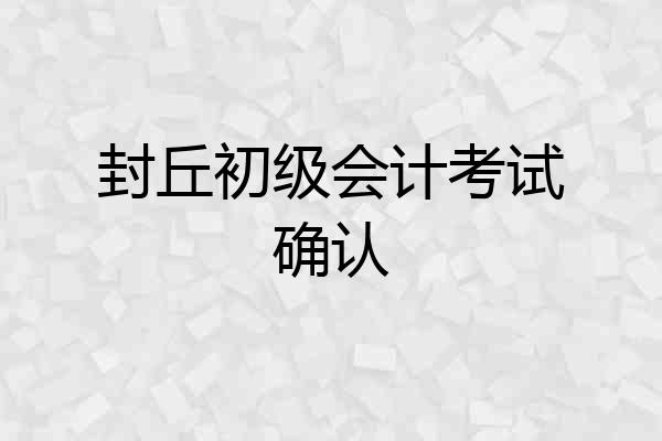 封丘初级会计考试确认