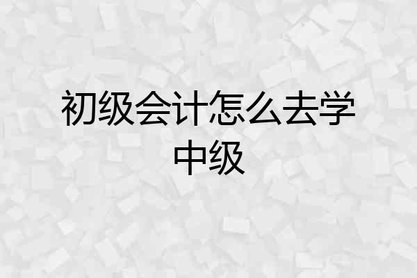 初级会计怎么去学中级