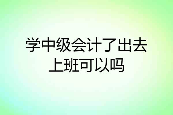 学中级会计了出去上班可以吗