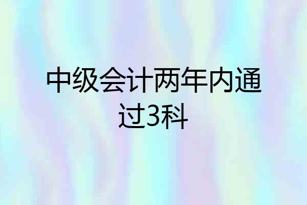 中级会计两年内通过3科