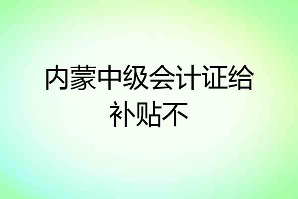 内蒙中级会计证给补贴不