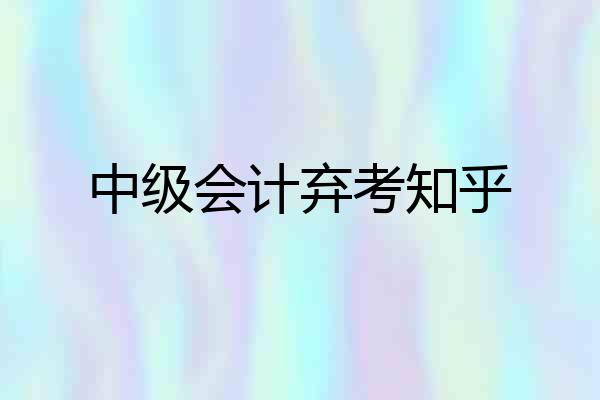 中级会计弃考知乎