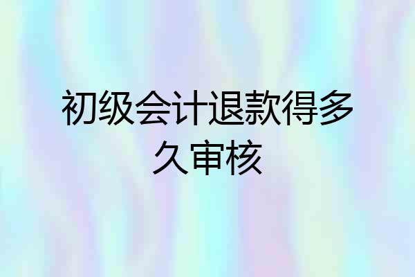 初级会计退款得多久审核