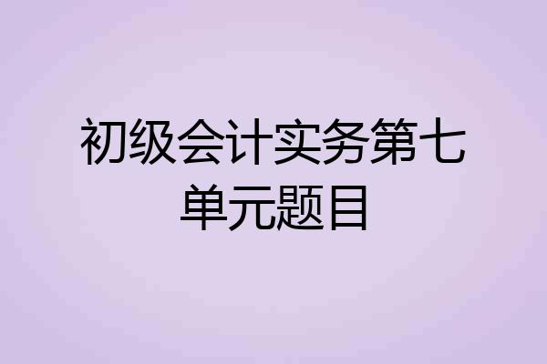 初级会计实务第七单元题目