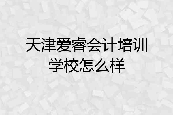 天津爱睿会计培训学校怎么样
