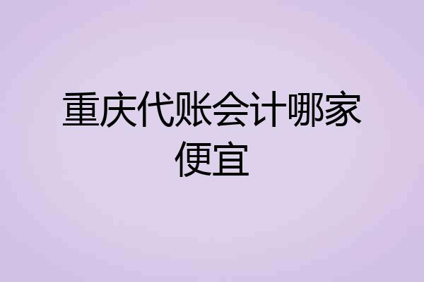 重庆代账会计哪家便宜
