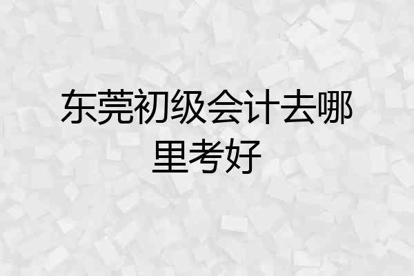 东莞初级会计去哪里考好