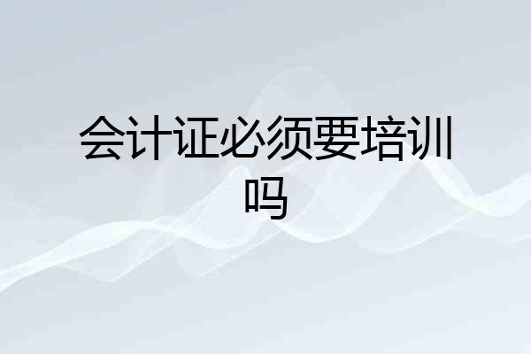 会计证必须要培训吗