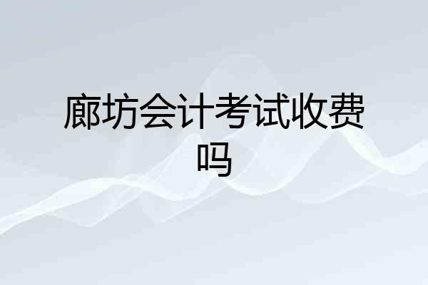 廊坊会计考试收费吗
