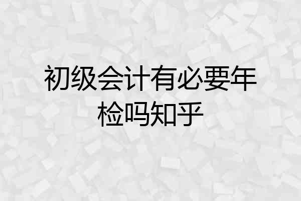 初级会计有必要年检吗知乎