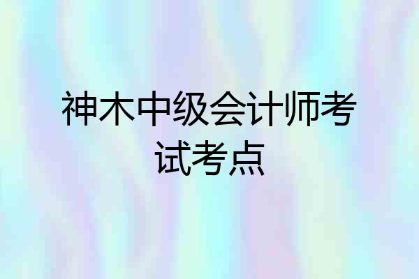 神木中级会计师考试考点