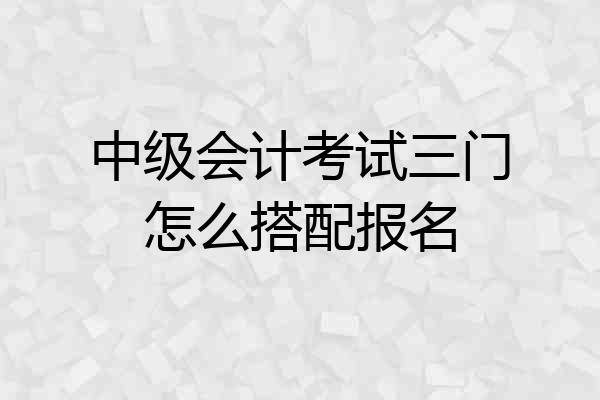 中级会计考试三门怎么搭配报名