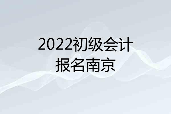 2022初级会计报名南京