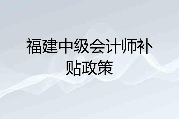 福建中级会计师补贴政策