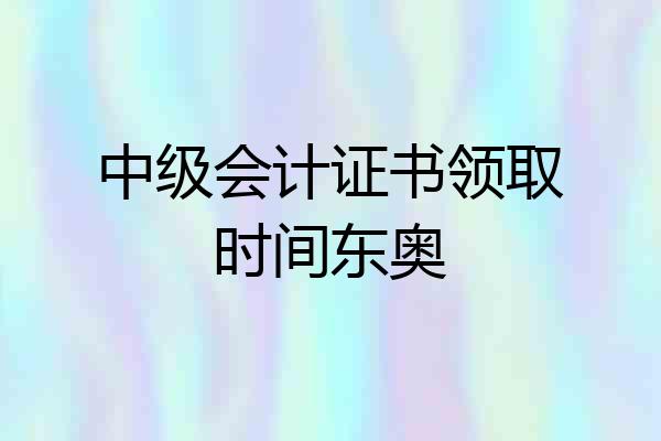中级会计证书领取时间东奥