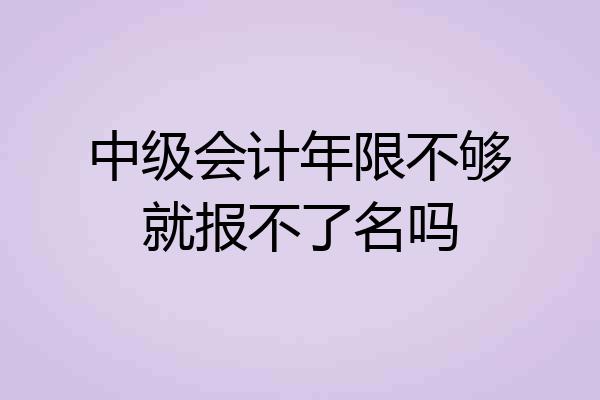 中级会计年限不够就报不了名吗