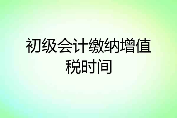 初级会计缴纳增值税时间